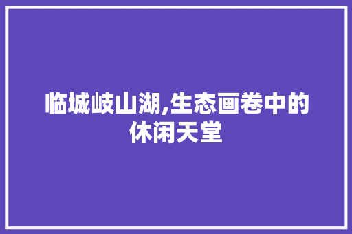 临城岐山湖,生态画卷中的休闲天堂