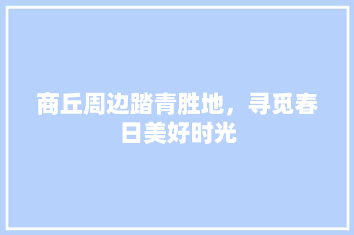 商丘周边踏青胜地，寻觅春日美好时光