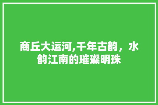 商丘大运河,千年古韵，水韵江南的璀璨明珠