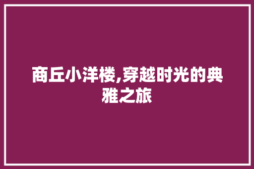 商丘小洋楼,穿越时光的典雅之旅