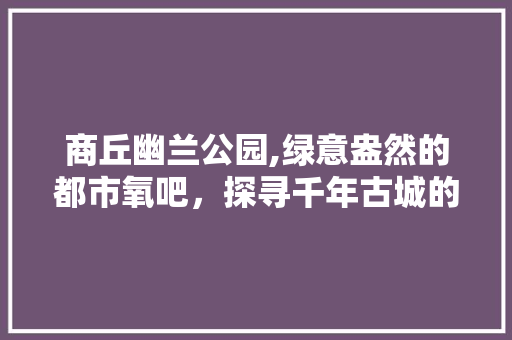 商丘幽兰公园,绿意盎然的都市氧吧，探寻千年古城的生态之美