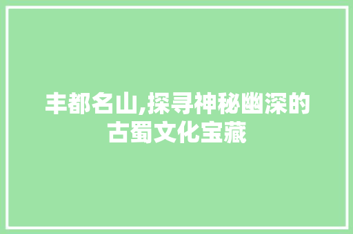 丰都名山,探寻神秘幽深的古蜀文化宝藏  第1张