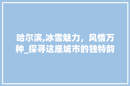 哈尔滨,冰雪魅力，风情万种_探寻这座城市的独特韵味