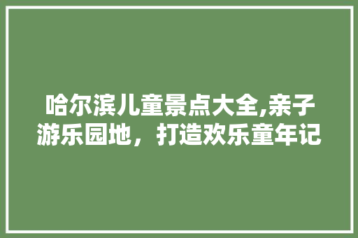 哈尔滨儿童景点大全,亲子游乐园地，打造欢乐童年记忆