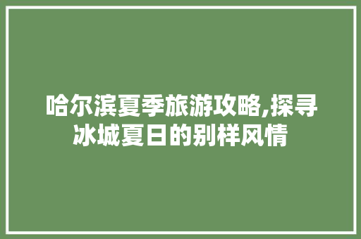 哈尔滨夏季旅游攻略,探寻冰城夏日的别样风情