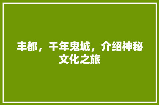 丰都，千年鬼城，介绍神秘文化之旅