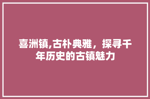 喜洲镇,古朴典雅，探寻千年历史的古镇魅力