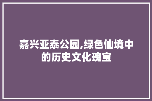 嘉兴亚泰公园,绿色仙境中的历史文化瑰宝