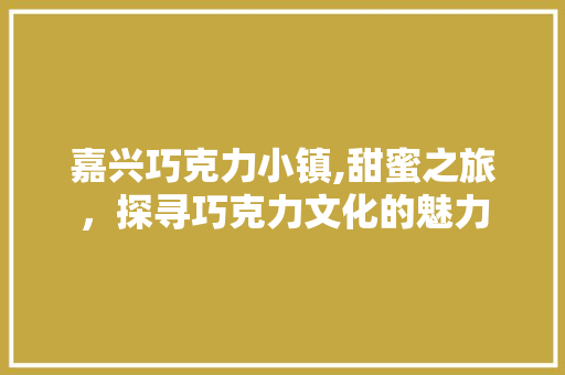 嘉兴巧克力小镇,甜蜜之旅，探寻巧克力文化的魅力