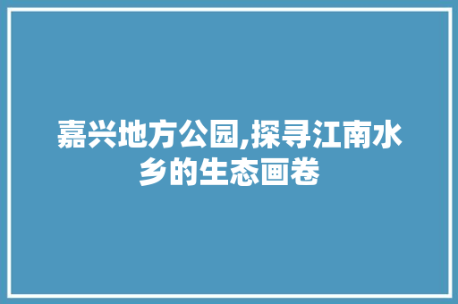 嘉兴地方公园,探寻江南水乡的生态画卷