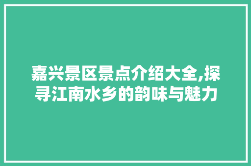 嘉兴景区景点介绍大全,探寻江南水乡的韵味与魅力