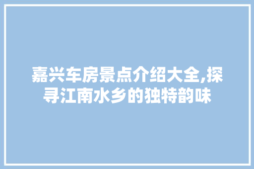 嘉兴车房景点介绍大全,探寻江南水乡的独特韵味