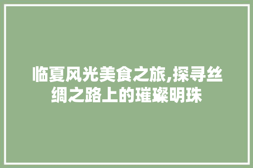 临夏风光美食之旅,探寻丝绸之路上的璀璨明珠  第1张