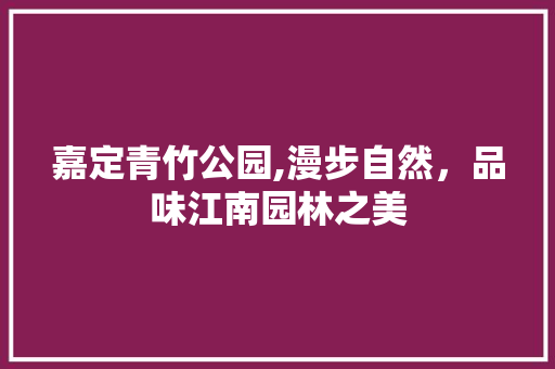 嘉定青竹公园,漫步自然，品味江南园林之美