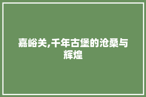 嘉峪关,千年古堡的沧桑与辉煌