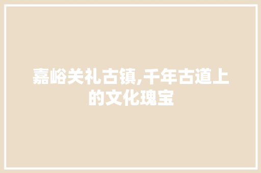 嘉峪关礼古镇,千年古道上的文化瑰宝