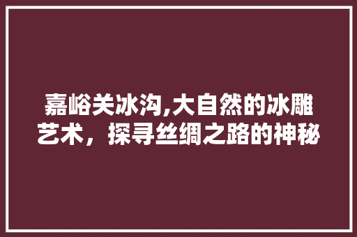 嘉峪关冰沟,大自然的冰雕艺术，探寻丝绸之路的神秘足迹