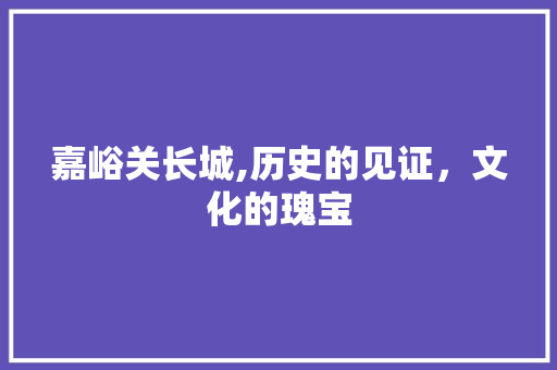 嘉峪关长城,历史的见证，文化的瑰宝