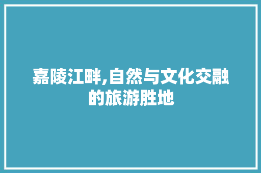 嘉陵江畔,自然与文化交融的旅游胜地