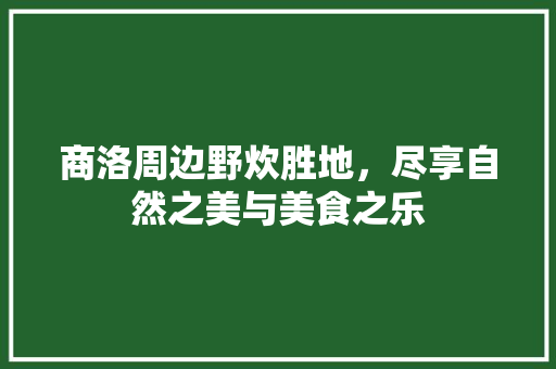 商洛周边野炊胜地，尽享自然之美与美食之乐