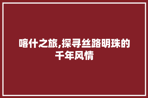 喀什之旅,探寻丝路明珠的千年风情