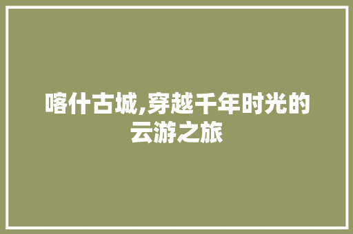 喀什古城,穿越千年时光的云游之旅