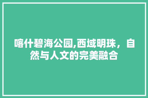 喀什碧海公园,西域明珠，自然与人文的完美融合