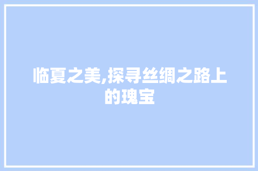 临夏之美,探寻丝绸之路上的瑰宝