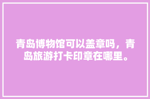 青岛博物馆可以盖章吗，青岛旅游打卡印章在哪里。