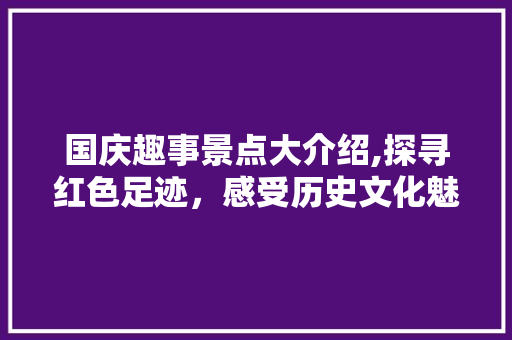 国庆趣事景点大介绍,探寻红色足迹，感受历史文化魅力