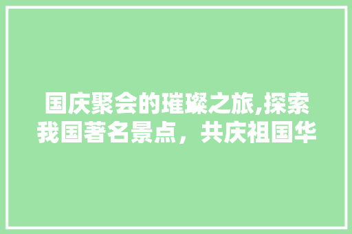 国庆聚会的璀璨之旅,探索我国著名景点，共庆祖国华诞