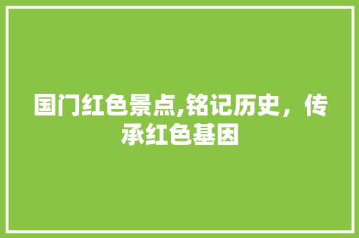 国门红色景点,铭记历史，传承红色基因