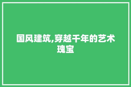 国风建筑,穿越千年的艺术瑰宝