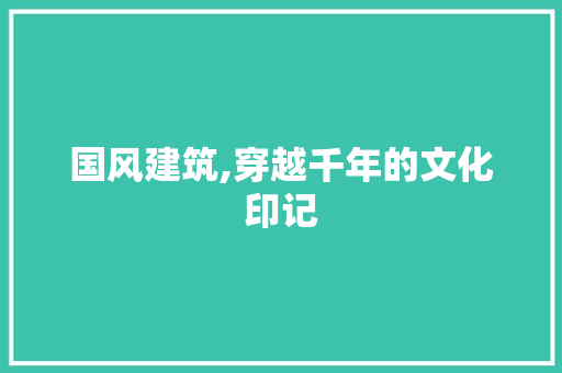 国风建筑,穿越千年的文化印记