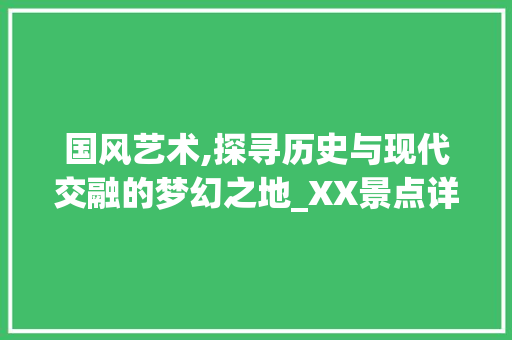 国风艺术,探寻历史与现代交融的梦幻之地_XX景点详细分析