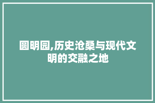 圆明园,历史沧桑与现代文明的交融之地