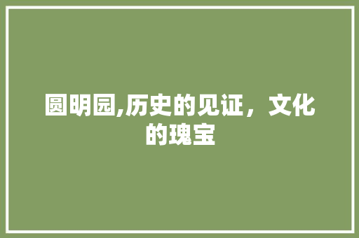 圆明园,历史的见证，文化的瑰宝