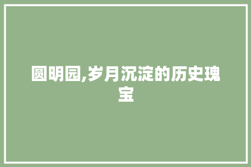 圆明园,岁月沉淀的历史瑰宝