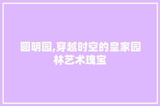 圆明园,穿越时空的皇家园林艺术瑰宝