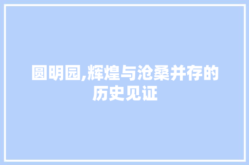 圆明园,辉煌与沧桑并存的历史见证