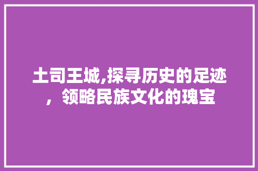 土司王城,探寻历史的足迹，领略民族文化的瑰宝