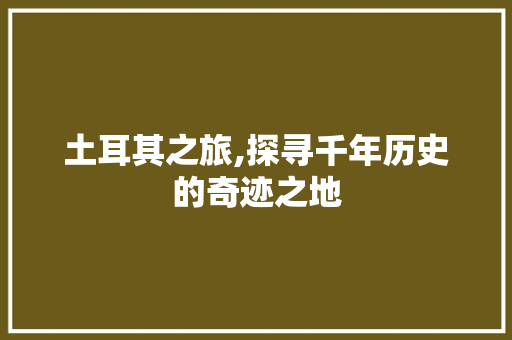 土耳其之旅,探寻千年历史的奇迹之地