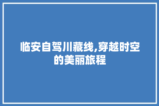 临安自驾川藏线,穿越时空的美丽旅程