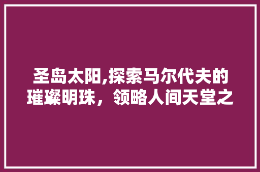 圣岛太阳,探索马尔代夫的璀璨明珠，领略人间天堂之美