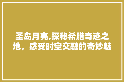 圣岛月亮,探秘希腊奇迹之地，感受时空交融的奇妙魅力