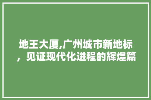 地王大厦,广州城市新地标，见证现代化进程的辉煌篇章