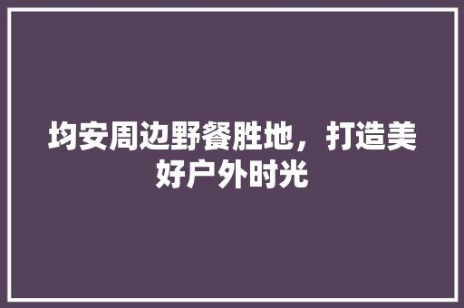 均安周边野餐胜地，打造美好户外时光