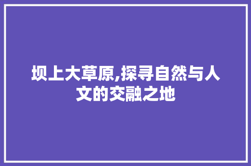 坝上大草原,探寻自然与人文的交融之地