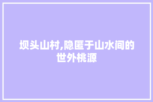 坝头山村,隐匿于山水间的世外桃源