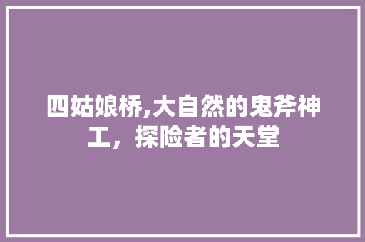 四姑娘桥,大自然的鬼斧神工，探险者的天堂